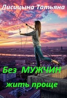 Читать книгу Без мужчин жить проще (СИ), автор Лисицына Татьяна Юрьевна Без мужчин жить проще (СИ) - Лисицына Татьяна Юрьевна