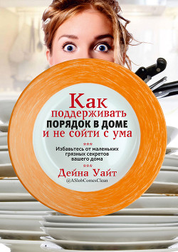 Читать книгу Как поддерживать порядок в доме и не сойти с ума, автор Уайт Дейна Как поддерживать порядок в доме и не сойти с ума - Уайт Дейна