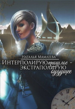 Интерполирую прошлое - Экстраполирую будущее (дилогия) (СИ) - Мамлеева Наталья