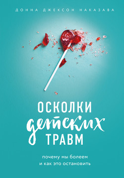 Осколки детских травм. Почему мы болеем и как это остановить - Наказава Донна