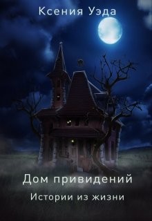 Дом привидений. Истории из жизни (СИ) - Уэда Ксения