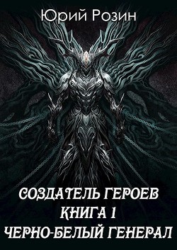 Создатель Героев. Чёрно-белый генерал (СИ) - Розин Юрий