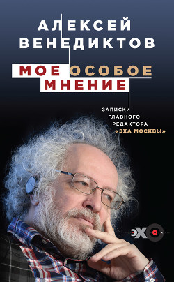 Мое особое мнение. Записки главного редактора «Эха Москвы» - Венедиктов Алексей