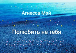 Полюбить не тебя (СИ) - "Агнесса Мэй"