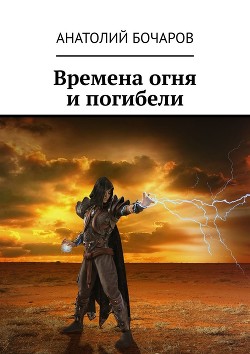Времена огня и погибели (СИ) - Бочаров Анатолий Юрьевич