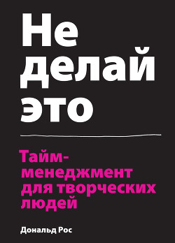 Не делай это. Тайм-менеджмент для творческих людей - Росс Дональд