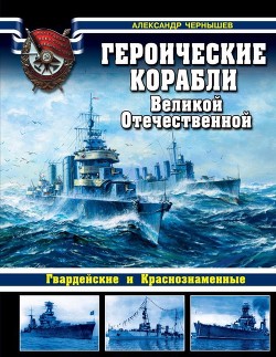 Героические корабли Великой Отечественной (Гвардейские и Краснознаменные) - Чернышев Александр Алексеевич