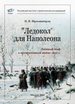 «Ледокол» для Наполеона (Лживый миф о «превентивной войне») - Мультатули Петр Валентинович