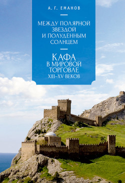 Читать книгу Между Полярной звездой и Полуденным Солнцем: Кафа в мировой торговле XIII–XV вв., автор Еманов Александр Георгиевич Между Полярной звездой и Полуденным Солнцем: Кафа в мировой торговле XIII–XV вв. - Еманов Александр Георгиевич