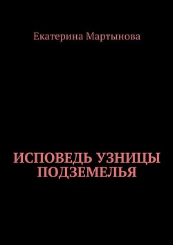 Исповедь узницы подземелья - Мартынова Екатерина Валерьевна
