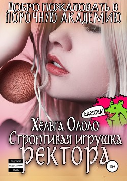 Добро пожаловать в порочную академию! Строптивая игрушка ректора - Ололо Хельга