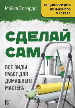 Сделай сам. Все виды работ для домашнего мастера - Эдвардс Майкл