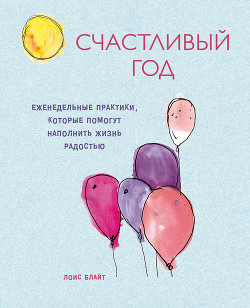 Счастливый год. Еженедельные практики, которые помогут наполнить жизнь радостью - Блайт Лоис
