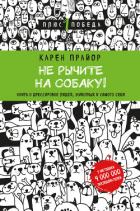 Не рычите на собаку! Книга о дрессировке людей, животных и самого себя - Прайор Карен