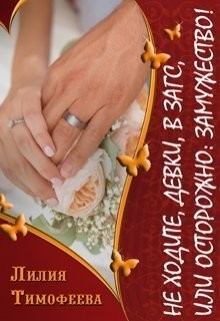 Читать книгу Не ходите, девки, в загс, или Осторожно: замужество! (СИ), автор Тимофеева (Безгачёва) Лилия Не ходите, девки, в загс, или Осторожно: замужество! (СИ) - Тимофеева (Безгачёва) Лилия