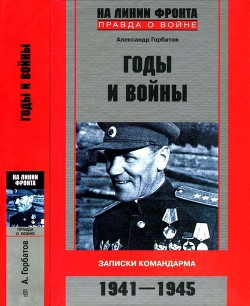 Годы и войны (Записки командарма. 1941-1945) - Горбатов Александр Васильевич
