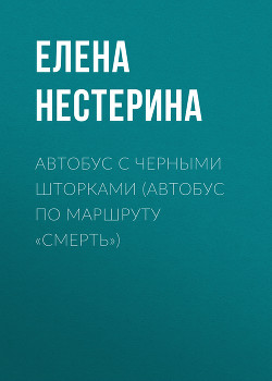 Автобус с черными шторками, или Автобус по маршруту «Смерть» - Нестерина Елена