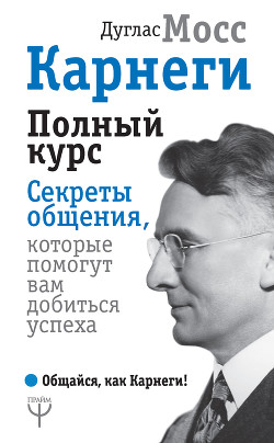 Карнеги. Полный курс. Секреты общения, которые помогут вам добиться успеха - Мосс Дуглас