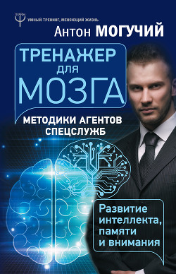 Тренажер для мозга. Методики агентов спецслужб – развитие интеллекта, памяти и внимания - Могучий Антон