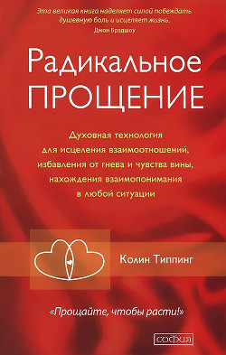 Радикальное Прощение. Духовная технология для исцеления взаимоотношений, избавления от гнева и чувст - Типпинг Колин