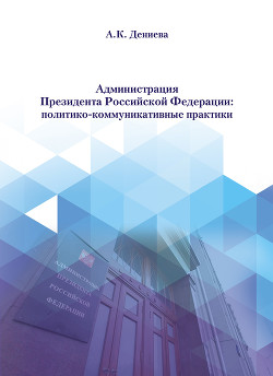 Читать книгу Администрация Президента Российской Федерации: политико-коммуникативные практики, автор Дениева Айна Администрация Президента Российской Федерации: политико-коммуникативные практики - Дениева Айна