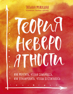 Теория невероятности. Как мечтать, чтобы сбывалось, как планировать, чтобы достигалось - Мужицкая Татьяна