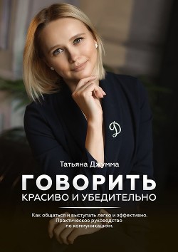 Говорить красиво и убедительно. Как общаться и выступать легко и эффективно. Практическое руководств - Джумма Татьяна Владимировна