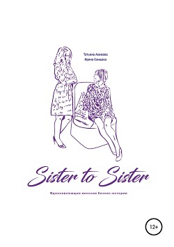 Sister to sister. Вдохновляющие женские бизнес-истории - Саншаса Ирина