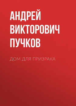 Дом для призрака (СИ) - Пучков Андрей Викторович
