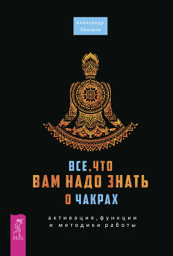 Все, что вам надо знать о чакрах: активация, функции и методики работы - Ярышев Александр