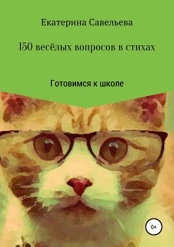 150 весёлых вопросов в стихах. Готовимся к школе - Савельева Екатерина Александровна