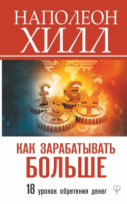 Как зарабатывать больше. 18 уроков обретения денег - Хилл Наполеон