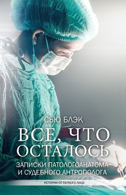 Всё, что осталось (Записки патологоанатома и судебного антрополога) - Блэк Сью