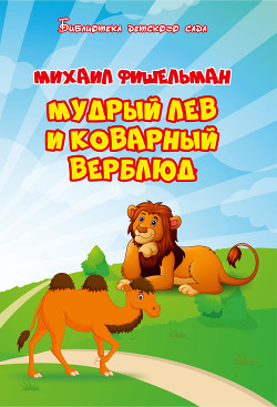 Мудрый лев и коварный верблюд - Фишельман Михаил