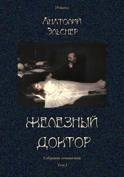 Железный доктор (Собрание сочинений. Т. I) - Эльснер Анатолий Оттович