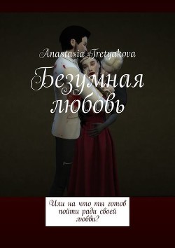 Безумная любовь или, на что ты готов пойти ради своей любви? (СИ) - Tretyakova Anastasia