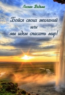 Бойся своих желаний или мы идем спасать мир! (СИ) - "Лесная Ведьма"