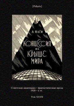Концессия на крыше мира (Советская авантюрно-фантастическая проза 1920-х гг. Т. XXVII) - Наги Алексей Львович