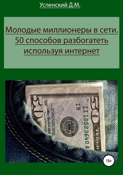Молодые миллионеры в сети. 50 способов разбогатеть используя интернет - Успенский Дмитрий