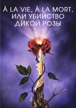 À la vie, à la mort, или Убийство дикой розы (СИ) - Крам Марк