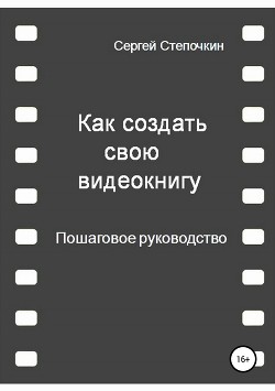 Как создать свою видеокнигу. Пошаговое руководство - Степочкин Сергей