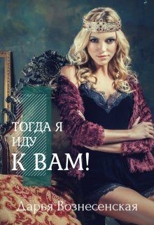 Читать книгу Тогда я иду к вам (СИ), автор Вознесенская Дарья Тогда я иду к вам (СИ) - Вознесенская Дарья