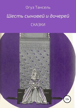 Читать книгу Шесть сыновей и дочерей, автор Тансель Огуз Шесть сыновей и дочерей - Тансель Огуз