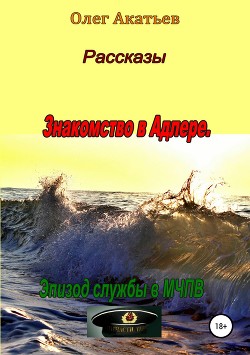 Читать книгу Рассказы. Знакомство в Адлере. Эпизод службы в МЧПВ, автор Акатьев Олег Рассказы. Знакомство в Адлере. Эпизод службы в МЧПВ - Акатьев Олег