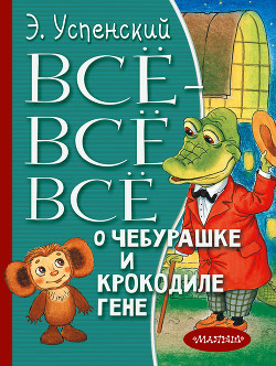 Читать книгу Всё-всё-всё о Чебурашке и крокодиле Гене (сборник), автор Успенский Эдуард Николаевич Всё-всё-всё о Чебурашке и крокодиле Гене (сборник) - Успенский Эдуард Николаевич