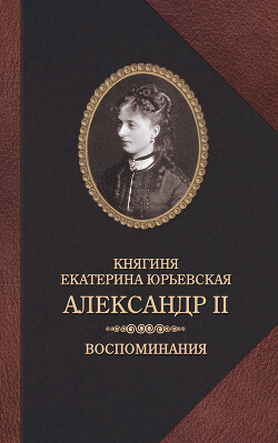 Читать книгу Александр II. Воспоминания, автор Юрьевская Екатерина Александр II. Воспоминания - Юрьевская Екатерина