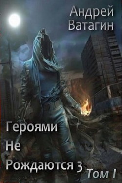 Героями не рождаются 3. Том I (СИ) - Ватагин Андрей