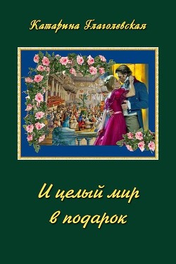 И целый мир в подарок (СИ) - Глаголевская Катарина