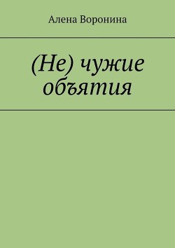 Нечужие объятия (СИ) - Воронина Алена