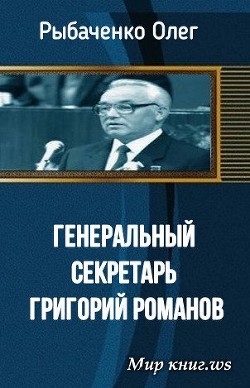 Генеральный секретарь Григорий Романов - Рыбаченко Олег Павлович